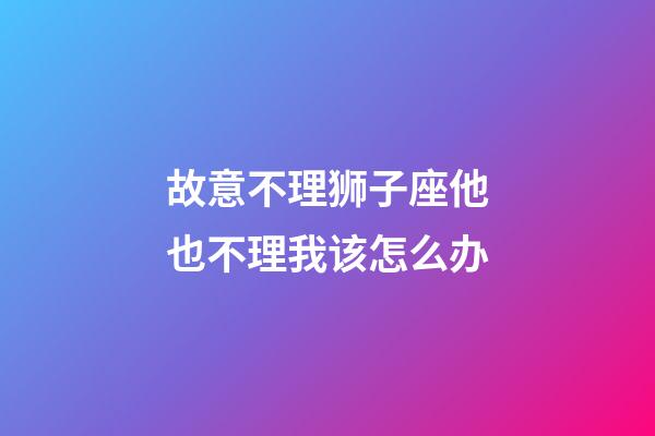 故意不理狮子座他也不理我该怎么办-第1张-星座运势-玄机派