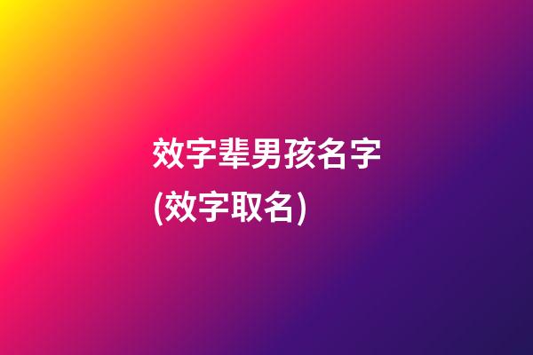 效字辈男孩名字(效字取名)