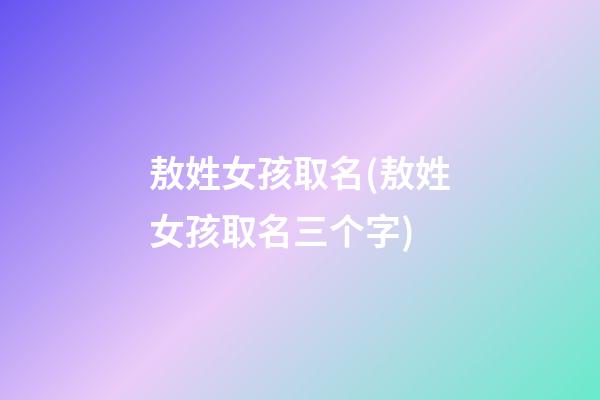 敖姓女孩取名(敖姓女孩取名三个字)