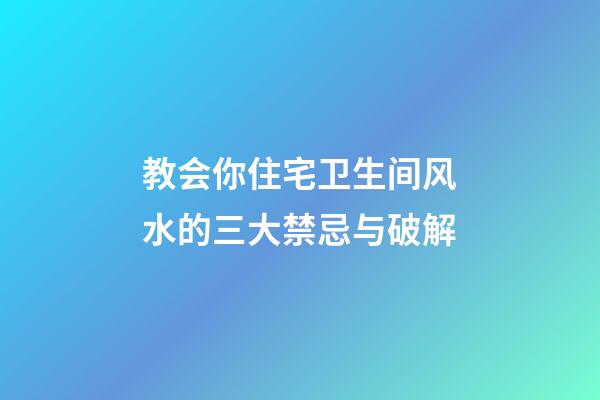 教会你住宅卫生间风水的三大禁忌与破解