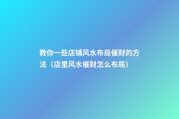 教你一些店铺风水布局催财的方法（店里风水催财怎么布局）