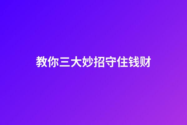 教你三大妙招守住钱财
