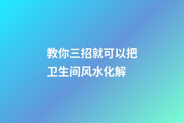 教你三招就可以把卫生间风水化解