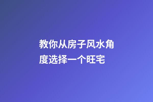 教你从房子风水角度选择一个旺宅