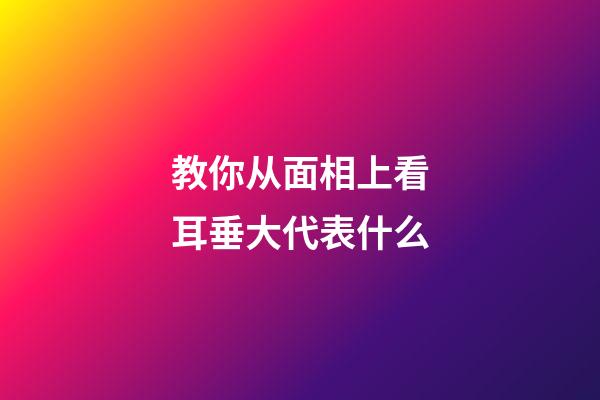 教你从面相上看耳垂大代表什么