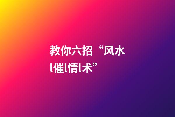 教你六招“风水l催l情l术”