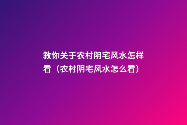 教你关于农村阴宅风水怎样看（农村阴宅风水怎么看）