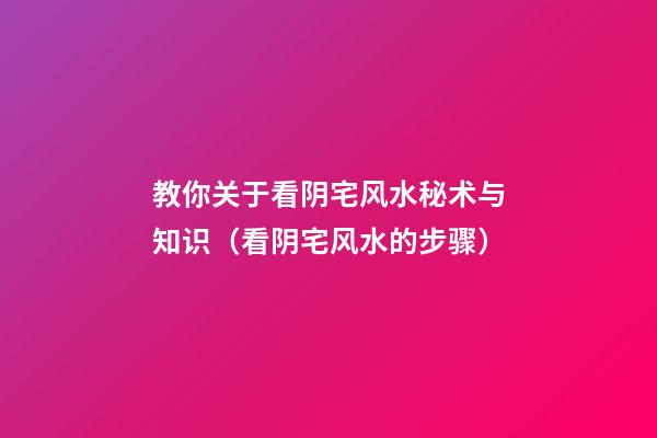 教你关于看阴宅风水秘术与知识（看阴宅风水的步骤）
