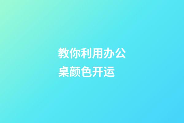 教你利用办公桌颜色开运