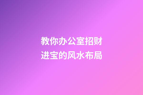 教你办公室招财进宝的风水布局