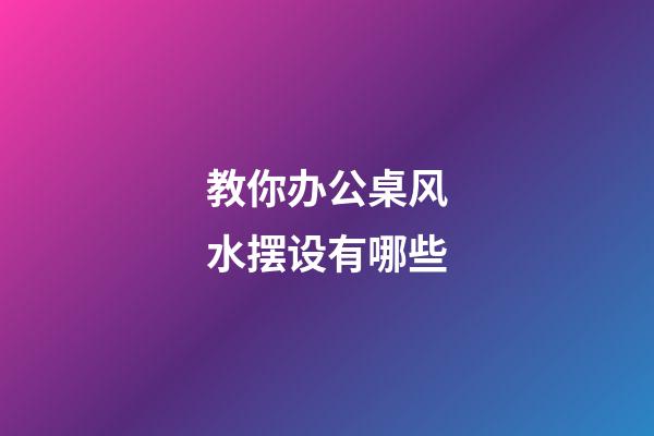 教你办公桌风水摆设有哪些