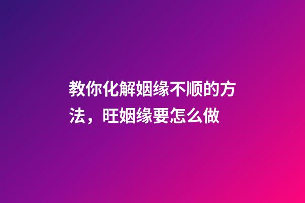 教你化解姻缘不顺的方法，旺姻缘要怎么做
