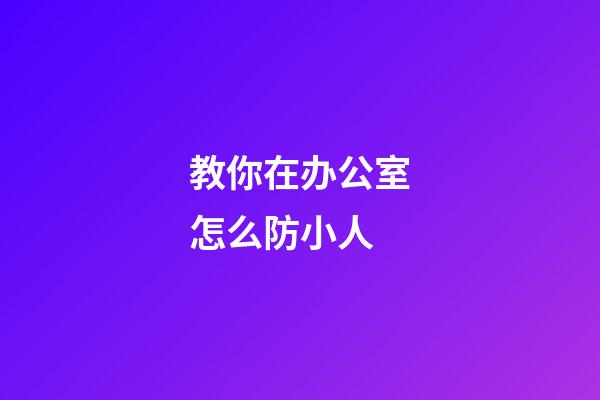 教你在办公室怎么防小人