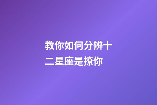 教你如何分辨十二星座是撩你-第1张-星座运势-玄机派