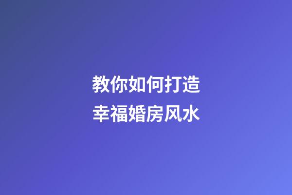 教你如何打造幸福婚房风水