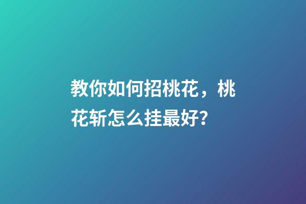 教你如何招桃花，桃花斩怎么挂最好？