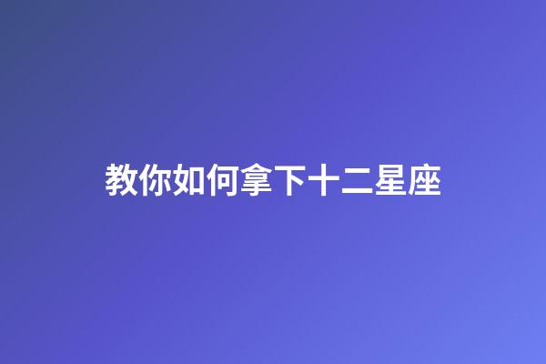 教你如何拿下十二星座-第1张-星座运势-玄机派