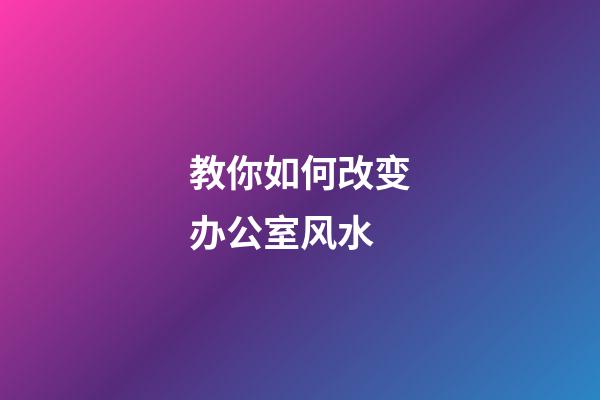 教你如何改变办公室风水