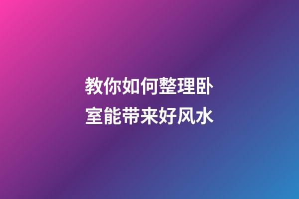 教你如何整理卧室能带来好风水