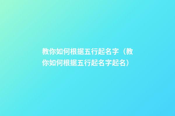 教你如何根据五行起名字（教你如何根据五行起名字起名）