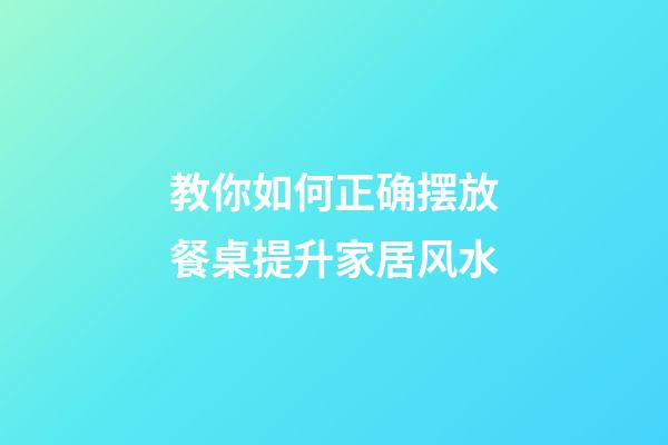 教你如何正确摆放餐桌提升家居风水