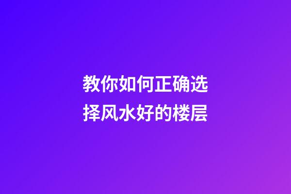 教你如何正确选择风水好的楼层