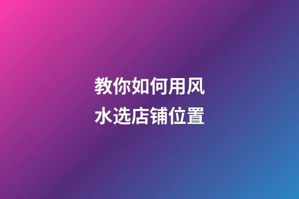 教你如何用风水选店铺位置