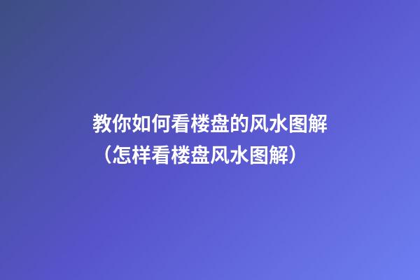 教你如何看楼盘的风水图解（怎样看楼盘风水图解）