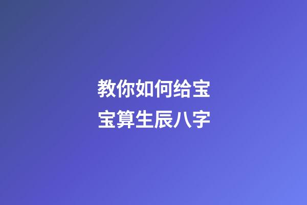 教你如何给宝宝算生辰八字