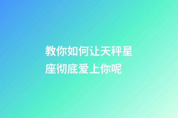 教你如何让天秤星座彻底爱上你呢-第1张-星座运势-玄机派