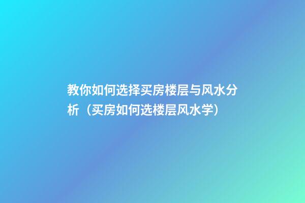 教你如何选择买房楼层与风水分析（买房如何选楼层风水学）