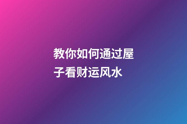 教你如何通过屋子看财运风水