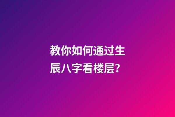 教你如何通过生辰八字看楼层？