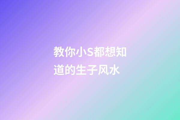教你小S都想知道的生子风水