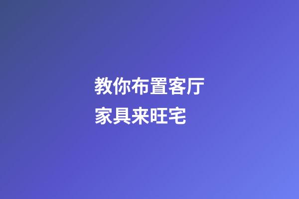 教你布置客厅家具来旺宅