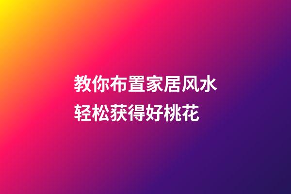 教你布置家居风水轻松获得好桃花