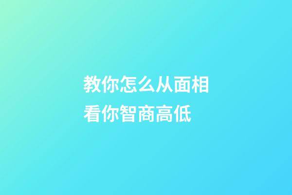 教你怎么从面相看你智商高低