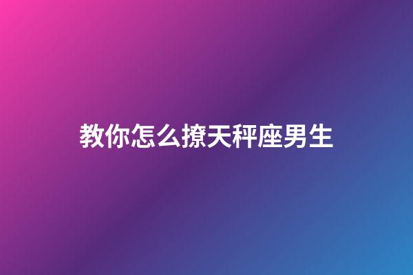 教你怎么撩天秤座男生