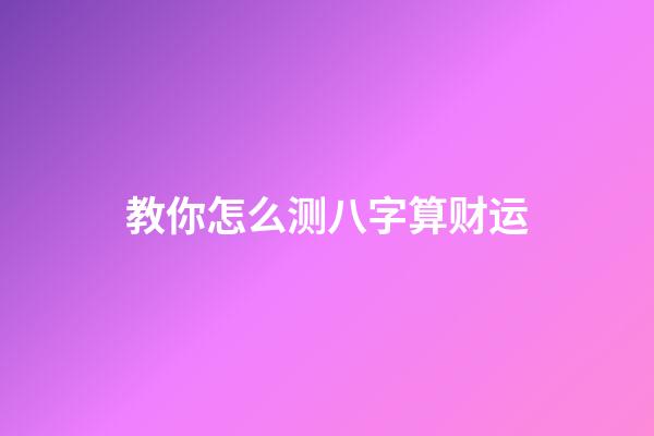 教你怎么测八字算财运