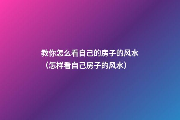 教你怎么看自己的房子的风水（怎样看自己房子的风水）