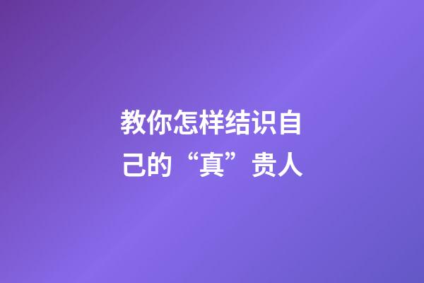 教你怎样结识自己的“真”贵人