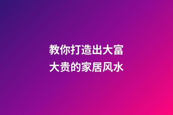教你打造出大富大贵的家居风水