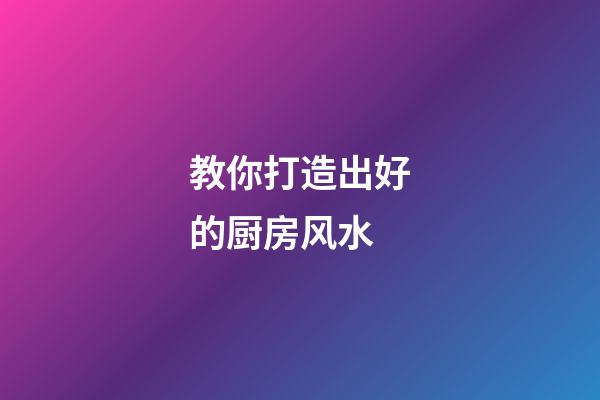 教你打造出好的厨房风水