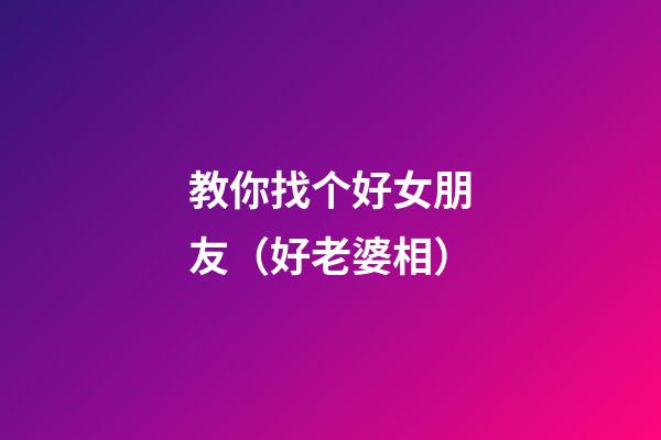 教你找个好女朋友（好老婆相）