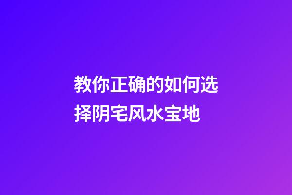教你正确的如何选择阴宅风水宝地