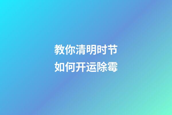 教你清明时节如何开运除霉