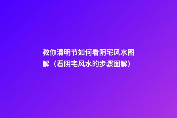 教你清明节如何看阴宅风水图解（看阴宅风水的步骤图解）
