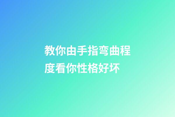 教你由手指弯曲程度看你性格好坏