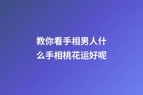 教你看手相男人什么手相桃花运好呢