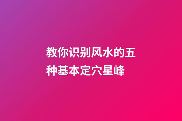 教你识别风水的五种基本定穴星峰